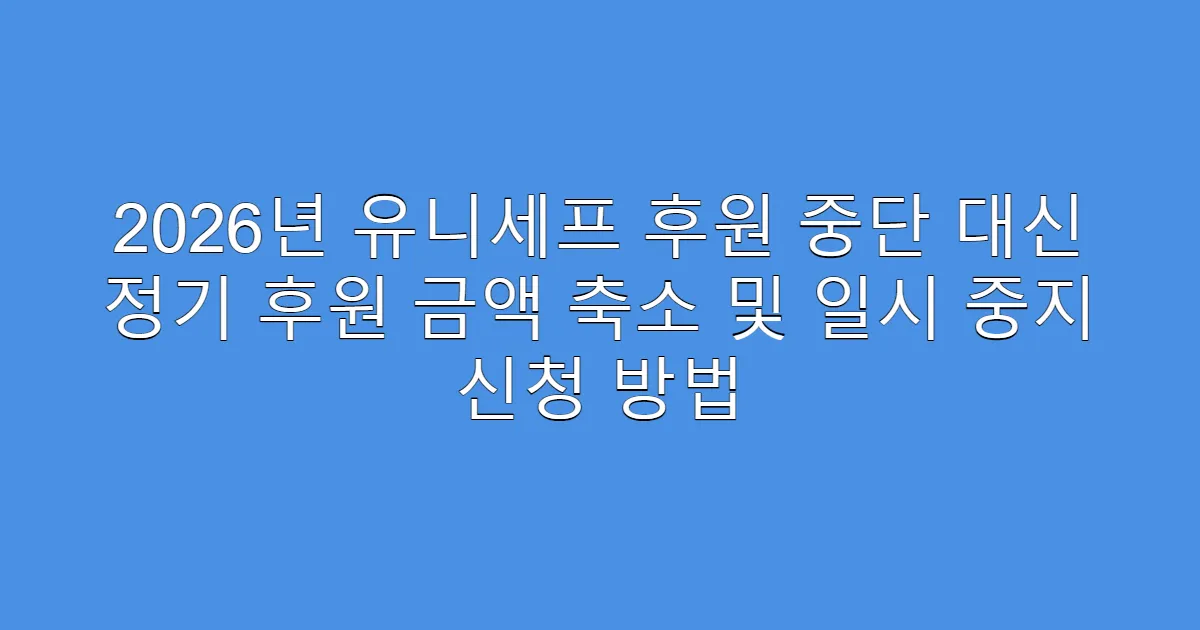 2026년 유니세프 후원 중단 대신 정기 후원 금액 축소 및 일시 중지 신청 방법