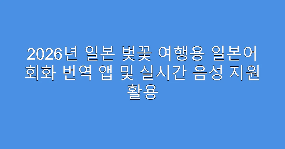2026년 일본 벚꽃 여행용 일본어 회화 번역 앱 및 실시간 음성 지원 활용