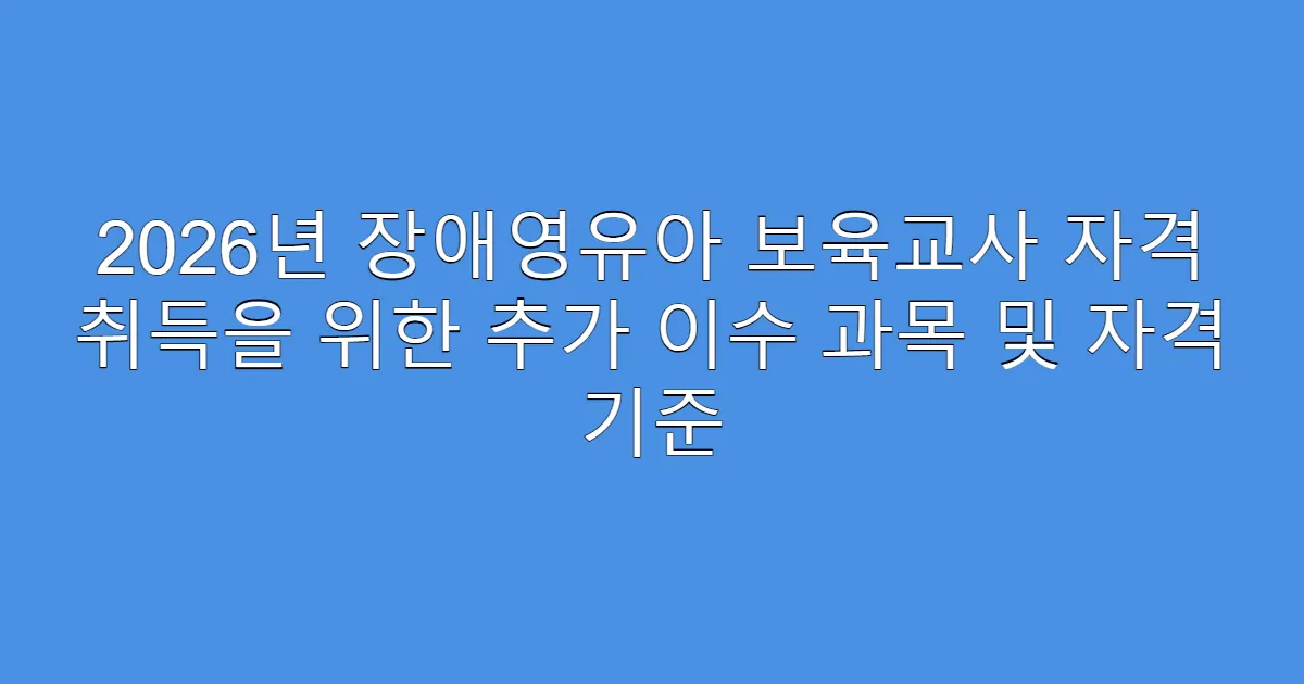 2026년 장애영유아 보육교사 자격 취득을 위한 추가 이수 과목 및 자격 기준
