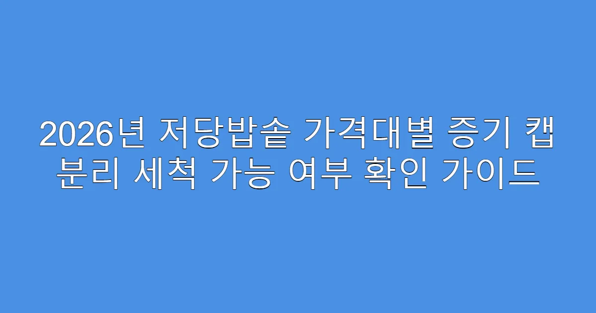 2026년 저당밥솥 가격대별 증기 캡 분리 세척 가능 여부 확인 가이드