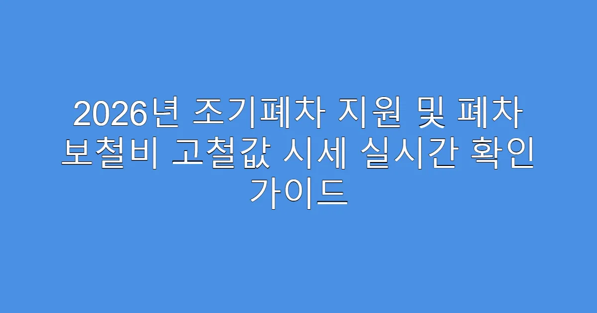 2026년 조기폐차 지원 및 폐차 보철비 고철값 시세 실시간 확인 가이드