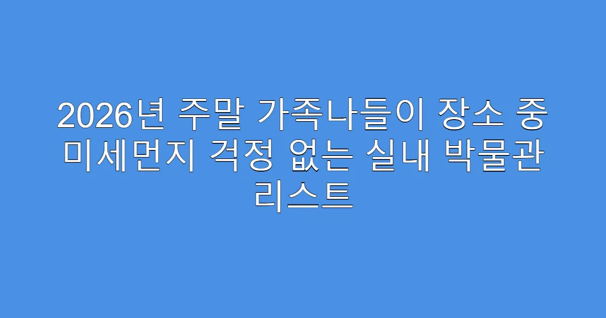 2026년 주말 가족나들이 장소 중 미세먼지 걱정 없는 실내 박물관 리스트