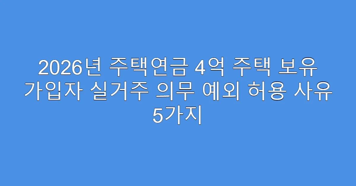 2026년 주택연금 4억 주택 보유 가입자 실거주 의무 예외 허용 사유 5가지