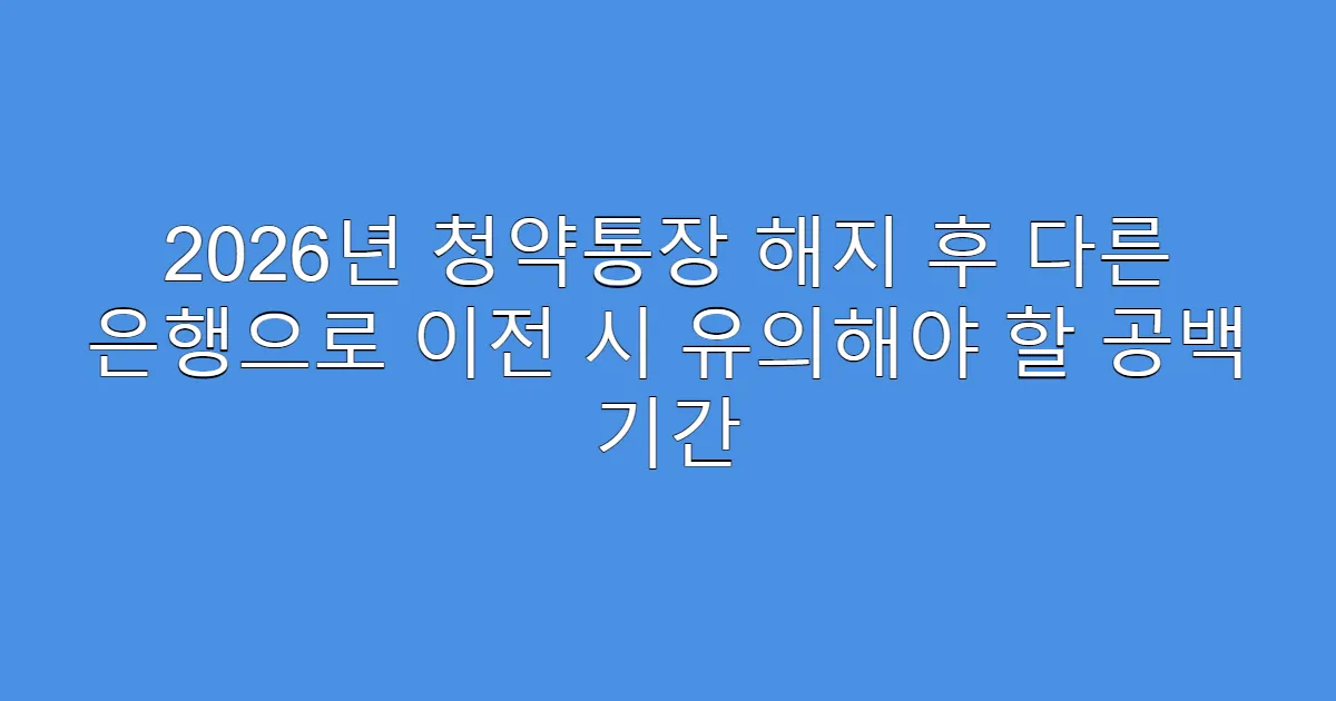 2026년 청약통장 해지 후 다른 은행으로 이전 시 유의해야 할 공백 기간