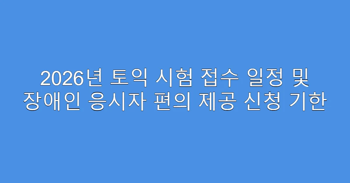 2026년 토익 시험 접수 일정 및 장애인 응시자 편의 제공 신청 기한