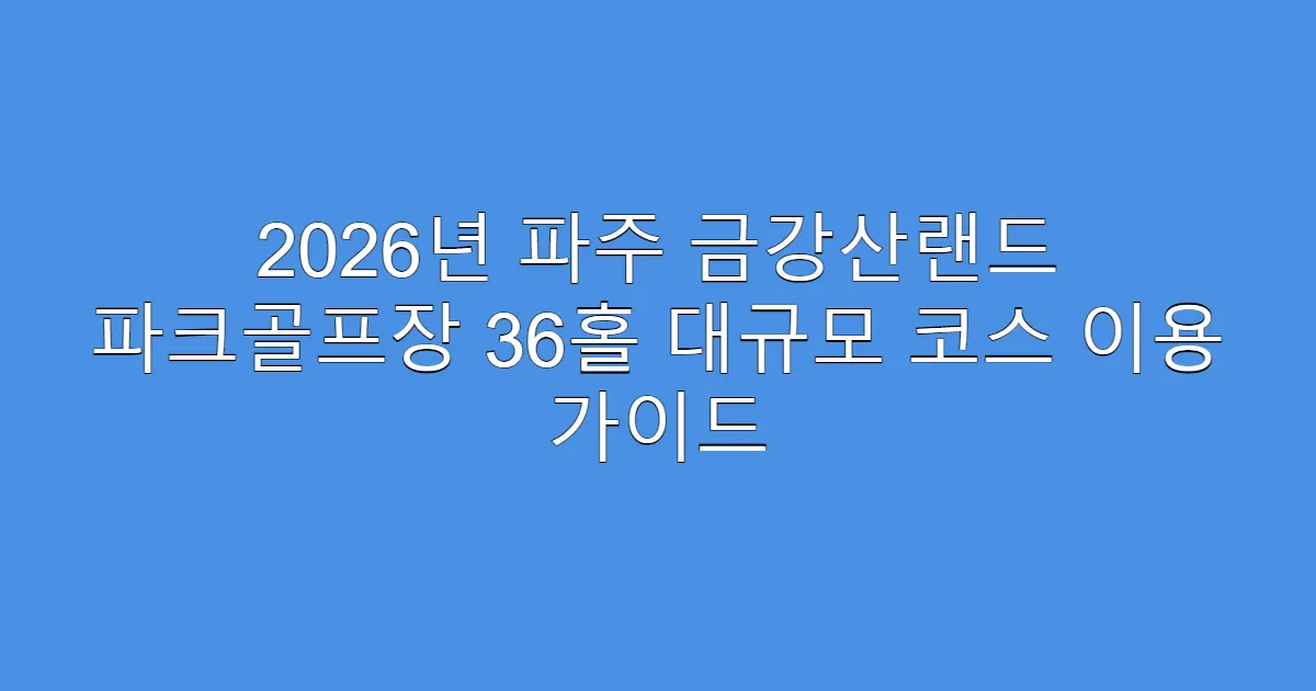 2026년 파주 금강산랜드 파크골프장 36홀 대규모 코스 이용 가이드