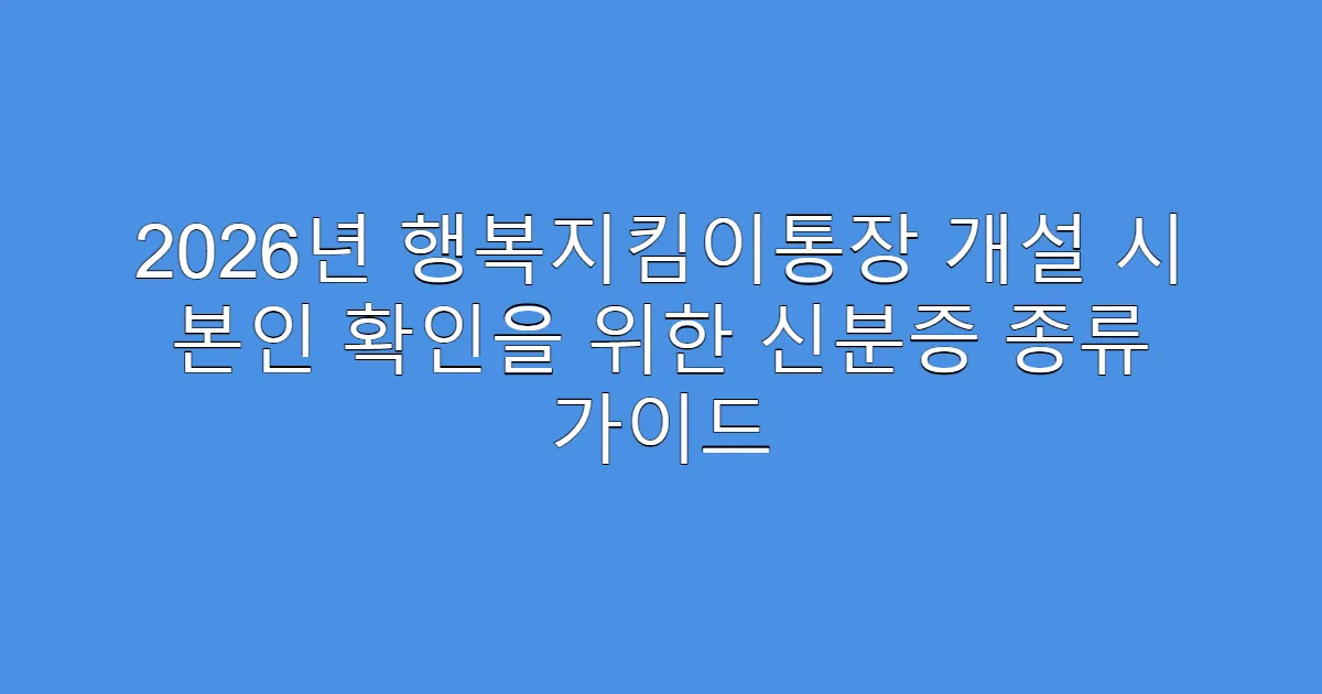 2026년 행복지킴이통장 개설 시 본인 확인을 위한 신분증 종류 가이드