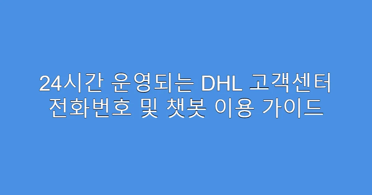 24시간 운영되는 DHL 고객센터 전화번호 및 챗봇 이용 가이드