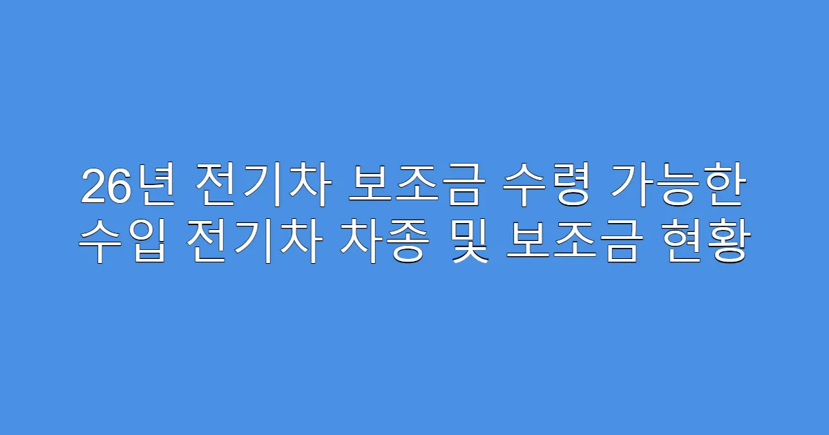 26년 전기차 보조금 수령 가능한 수입 전기차 차종 및 보조금 현황