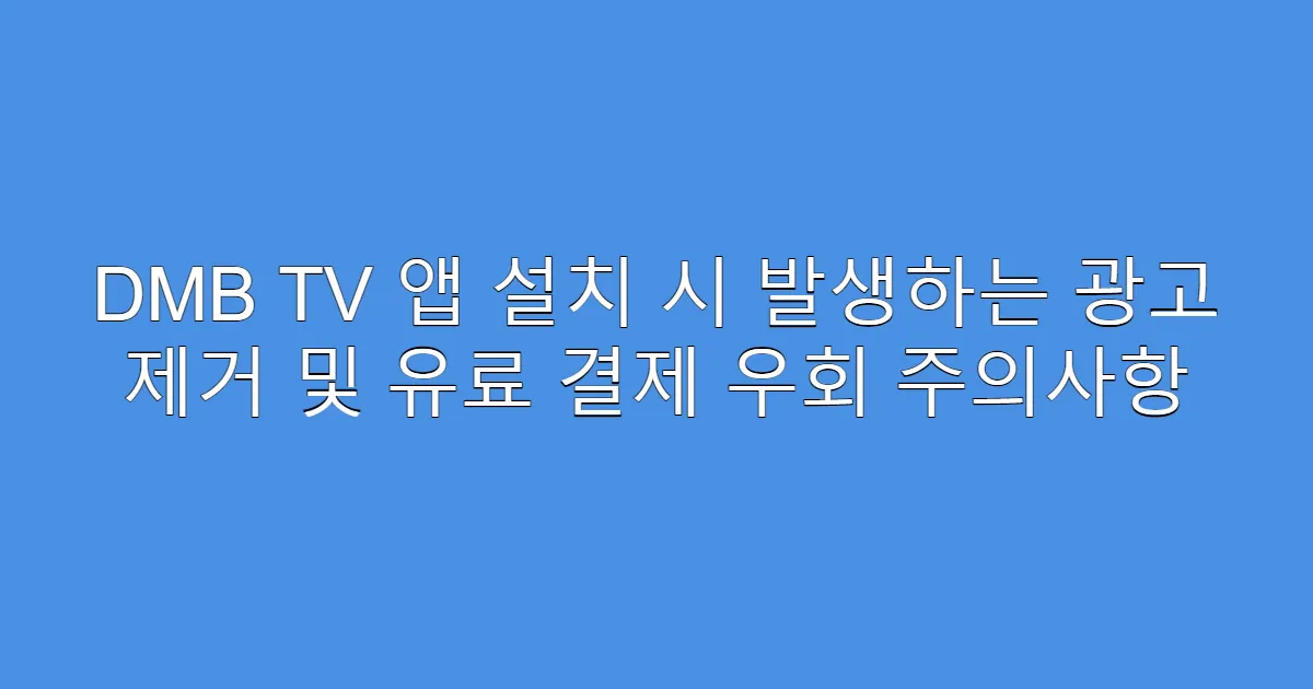 DMB TV 앱 설치 시 발생하는 광고 제거 및 유료 결제 우회 주의사항