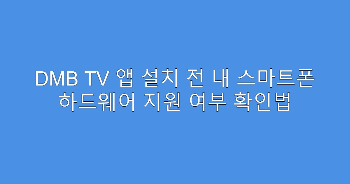 DMB TV 앱 설치 전 내 스마트폰 하드웨어 지원 여부 확인법
