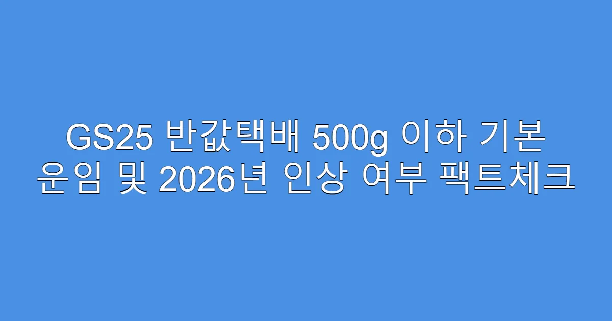 GS25 반값택배 500g 이하 기본 운임 및 2026년 인상 여부 팩트체크