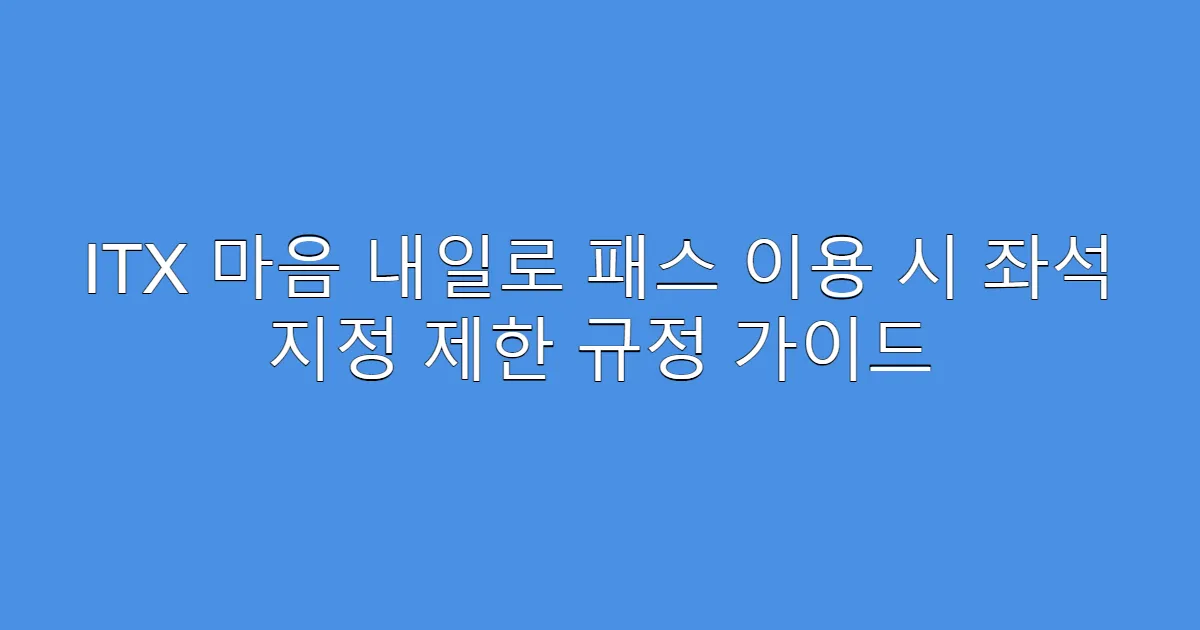 ITX 마음 내일로 패스 이용 시 좌석 지정 제한 규정 가이드