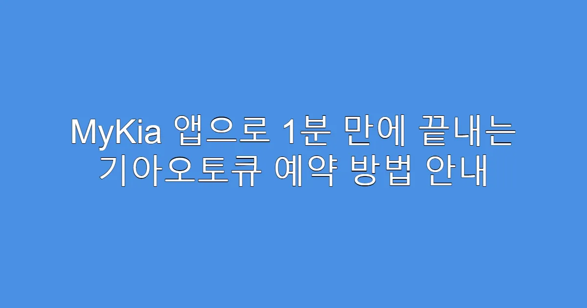 MyKia 앱으로 1분 만에 끝내는 기아오토큐 예약 방법 안내