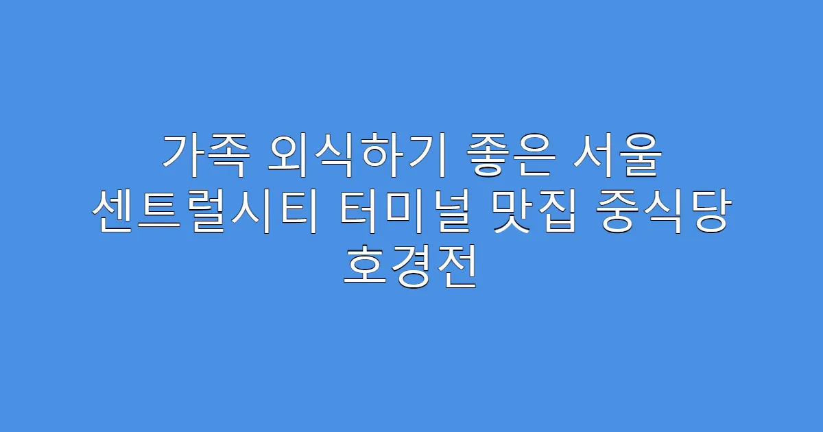 가족 외식하기 좋은 서울 센트럴시티 터미널 맛집 중식당 호경전