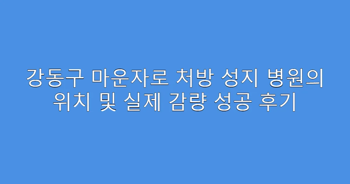 강동구 마운자로 처방 성지 병원의 위치 및 실제 감량 성공 후기