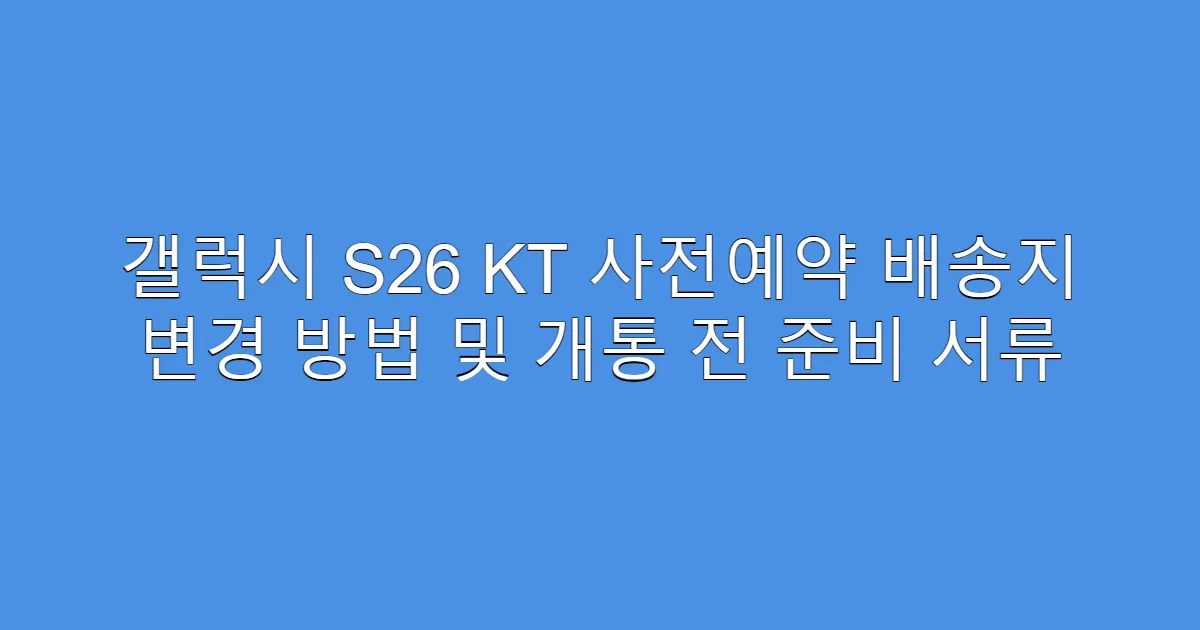 갤럭시 S26 KT 사전예약 배송지 변경 방법 및 개통 전 준비 서류