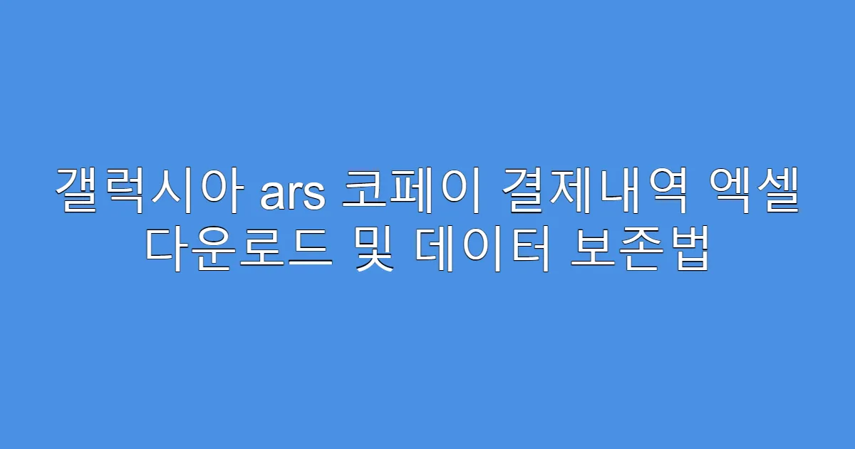 갤럭시아 ars 코페이 결제내역 엑셀 다운로드 및 데이터 보존법