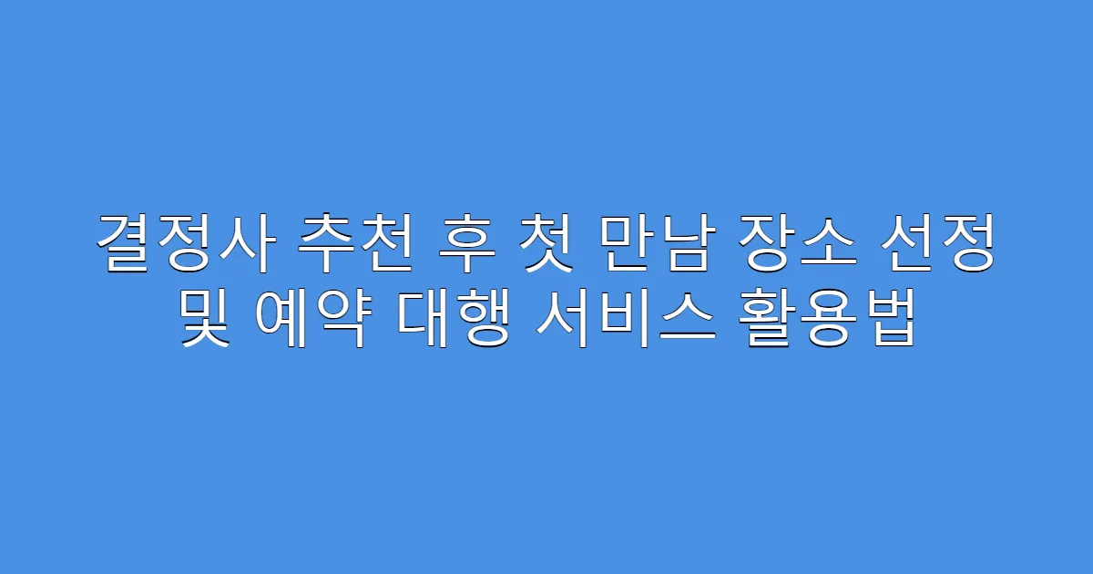 결정사 추천 후 첫 만남 장소 선정 및 예약 대행 서비스 활용법