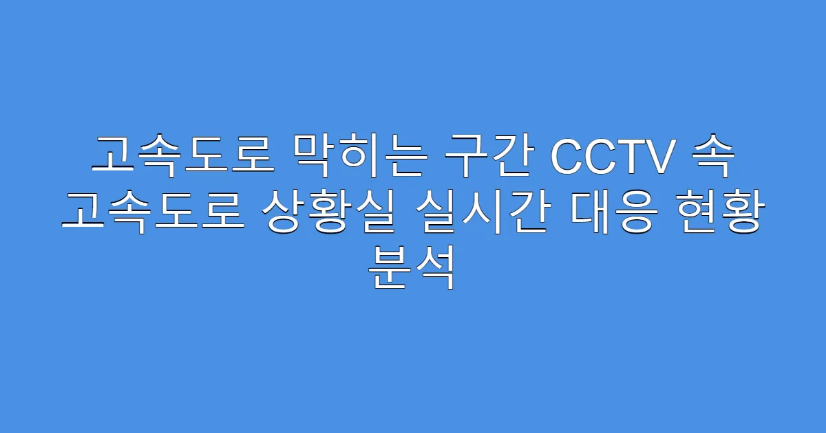 고속도로 막히는 구간 CCTV 속 고속도로 상황실 실시간 대응 현황 분석