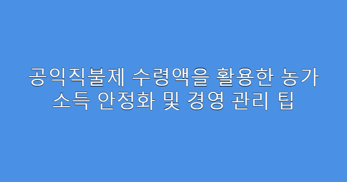 공익직불제 수령액을 활용한 농가 소득 안정화 및 경영 관리 팁