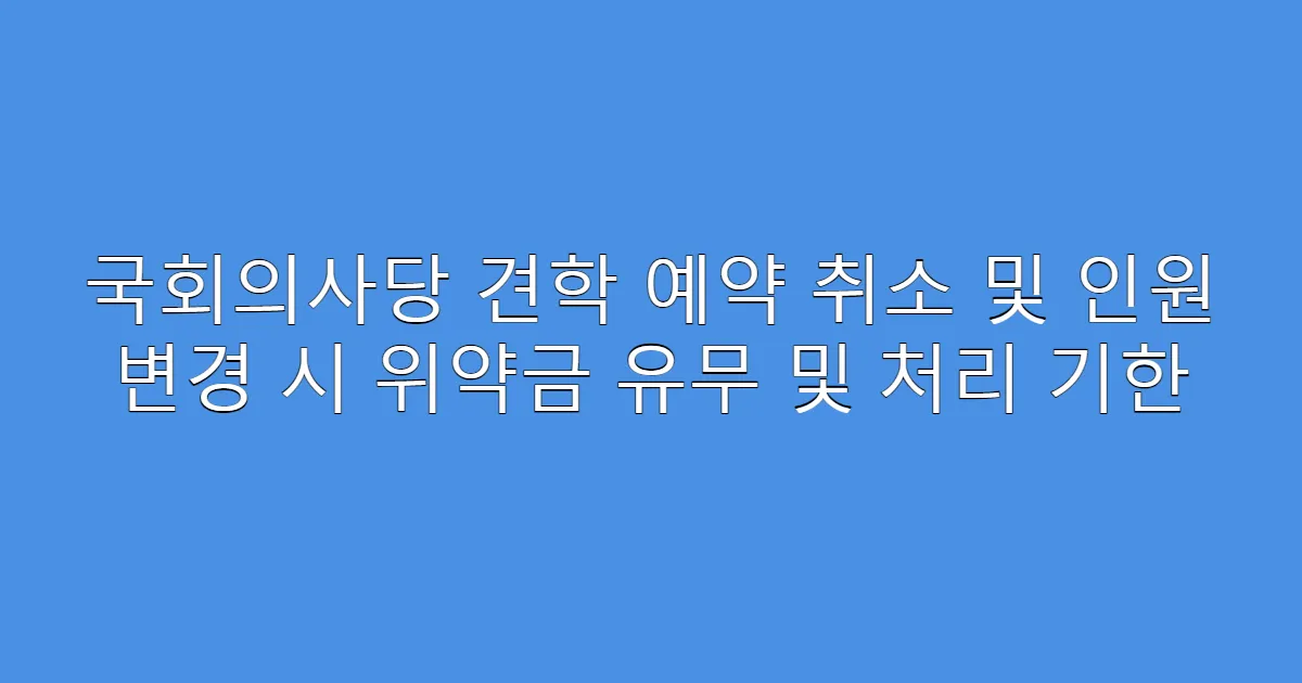 국회의사당 견학 예약 취소 및 인원 변경 시 위약금 유무 및 처리 기한