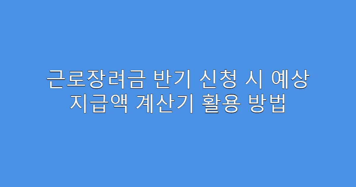 근로장려금 반기 신청 시 예상 지급액 계산기 활용 방법