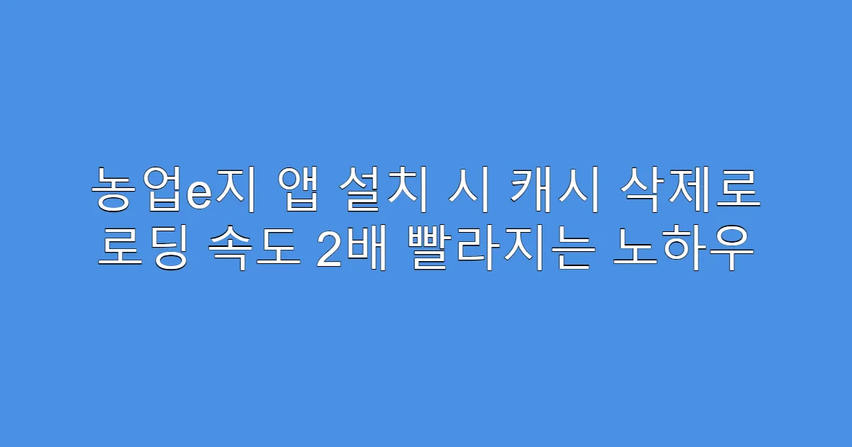 농업e지 앱 설치 시 캐시 삭제로 로딩 속도 2배 빨라지는 노하우