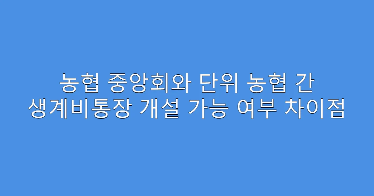 농협 중앙회와 단위 농협 간 생계비통장 개설 가능 여부 차이점
