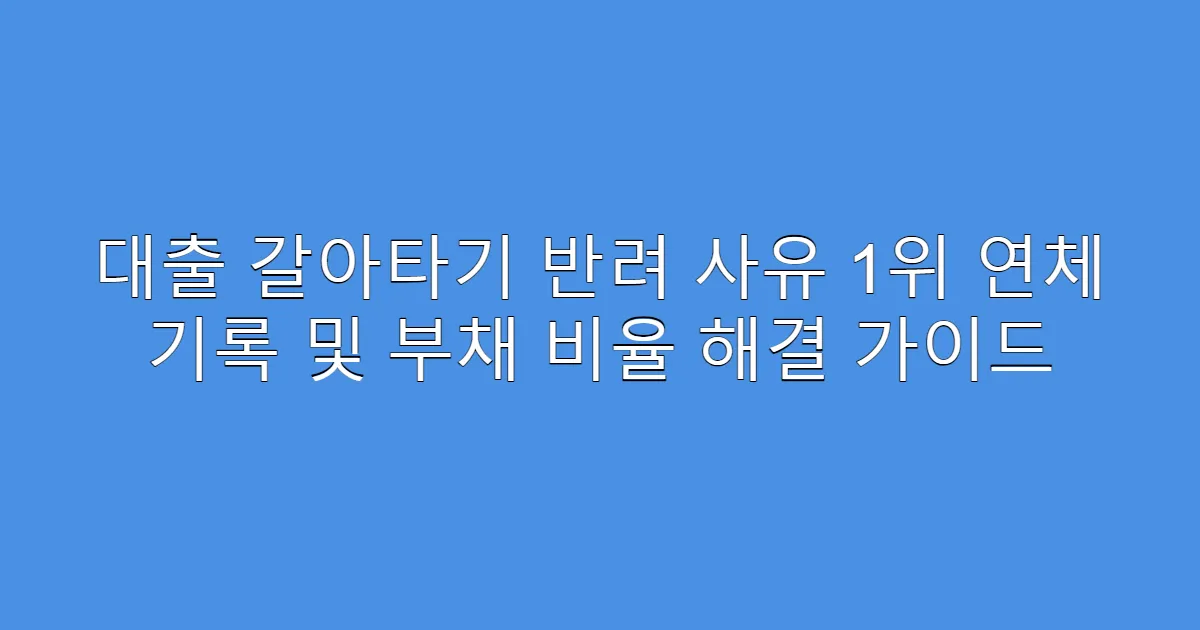 대출 갈아타기 반려 사유 1위 연체 기록 및 부채 비율 해결 가이드