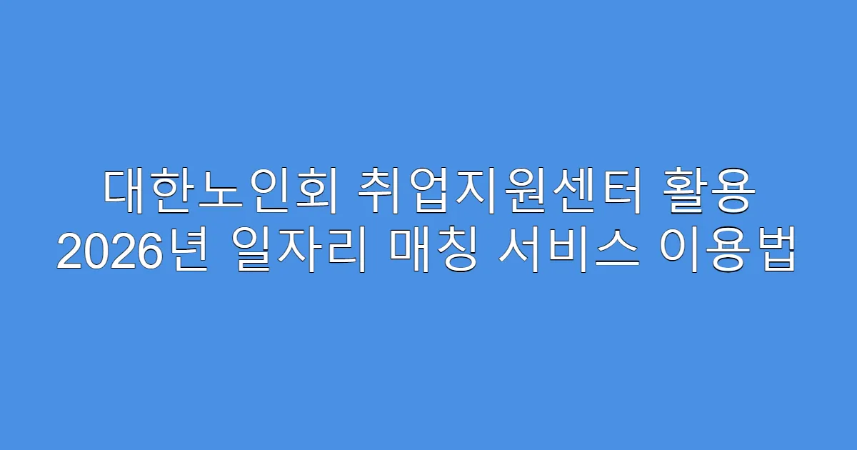 대한노인회 취업지원센터 활용 2026년 일자리 매칭 서비스 이용법