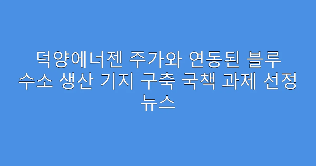 덕양에너젠 주가와 연동된 블루 수소 생산 기지 구축 국책 과제 선정 뉴스