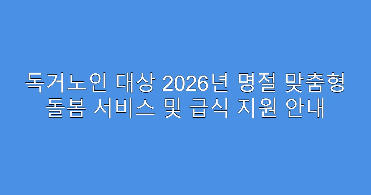 독거노인 대상 2026년 명절 맞춤형 돌봄 서비스 및 급식 지원 안내