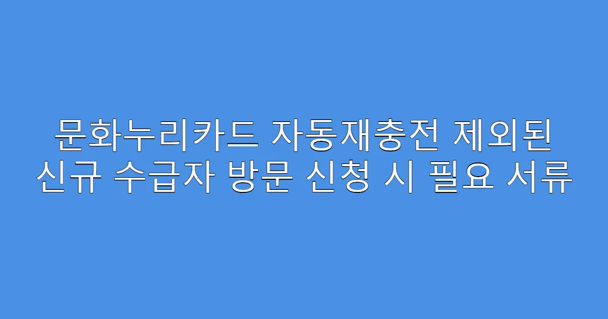 문화누리카드 자동재충전 제외된 신규 수급자 방문 신청 시 필요 서류