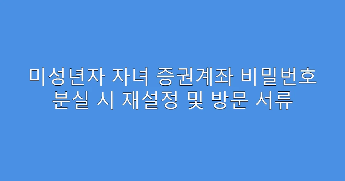 미성년자 자녀 증권계좌 비밀번호 분실 시 재설정 및 방문 서류
