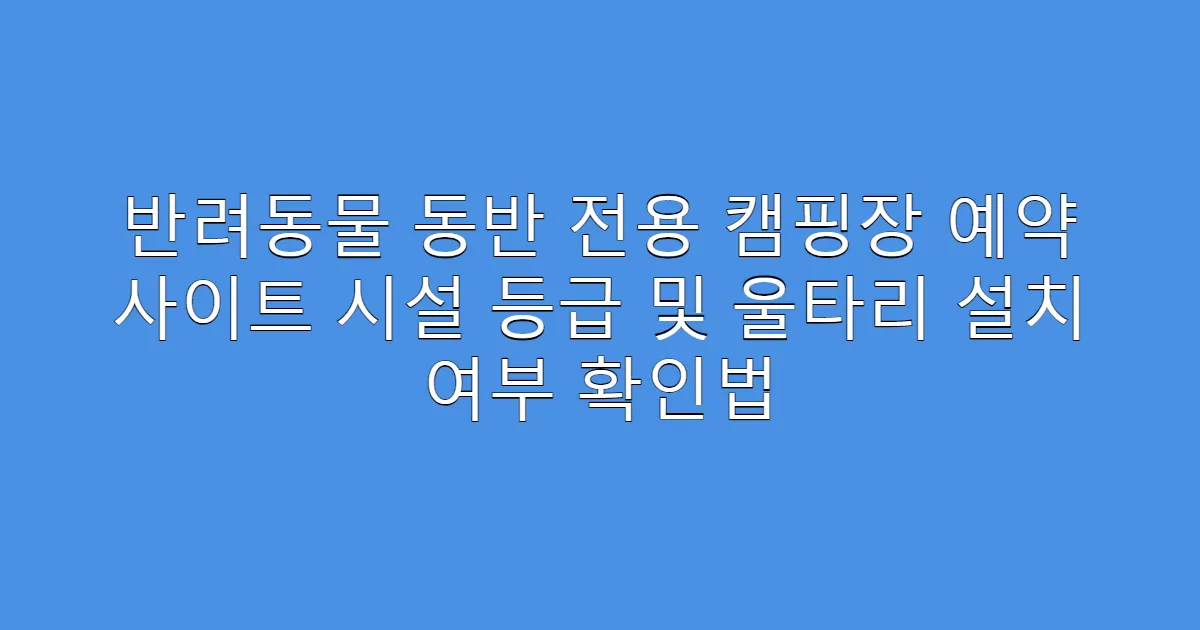 반려동물 동반 전용 캠핑장 예약 사이트 시설 등급 및 울타리 설치 여부 확인법