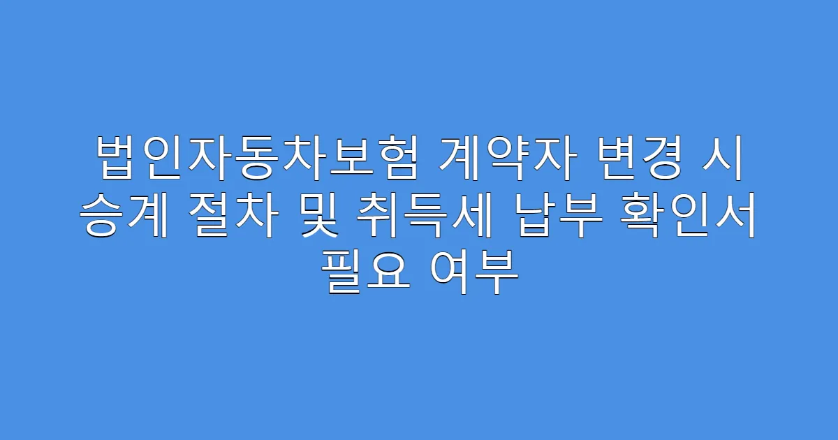 법인자동차보험 계약자 변경 시 승계 절차 및 취득세 납부 확인서 필요 여부