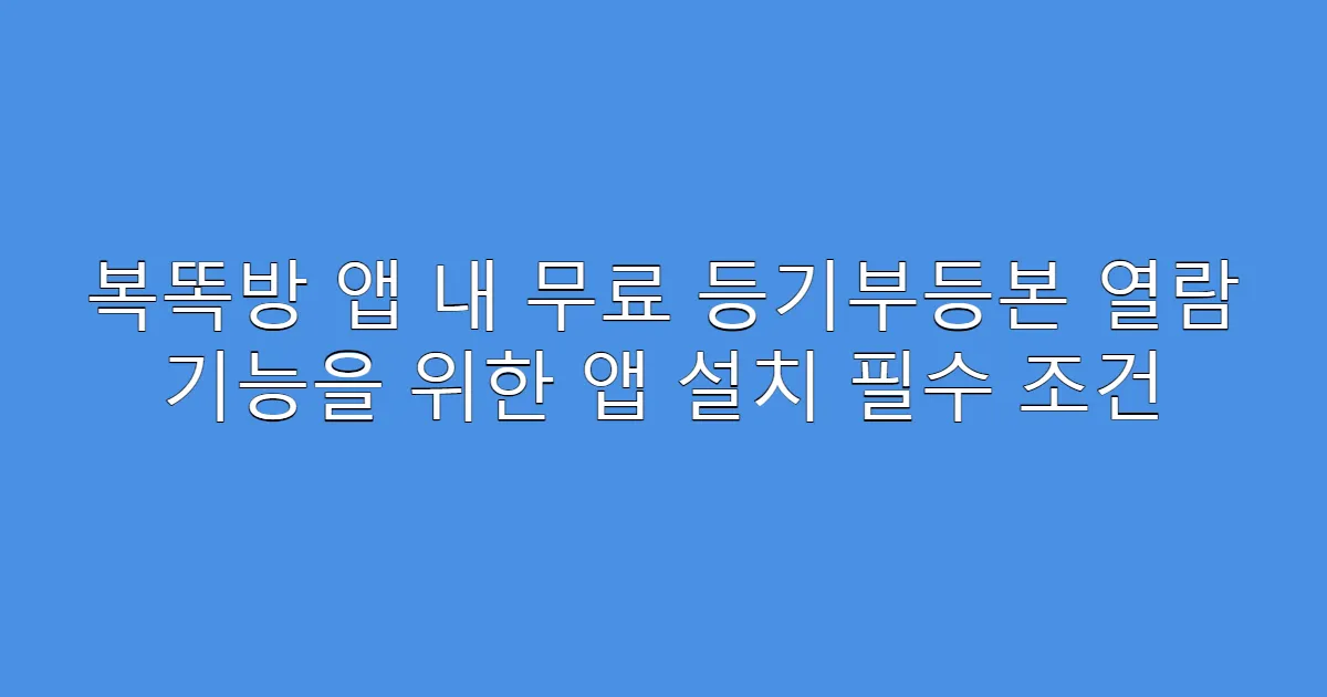 복똑방 앱 내 무료 등기부등본 열람 기능을 위한 앱 설치 필수 조건