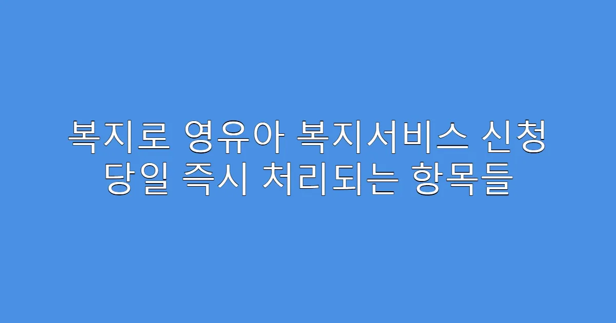 복지로 영유아 복지서비스 신청 당일 즉시 처리되는 항목들