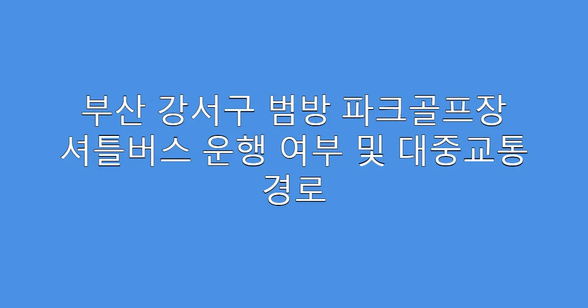 부산 강서구 범방 파크골프장 셔틀버스 운행 여부 및 대중교통 경로