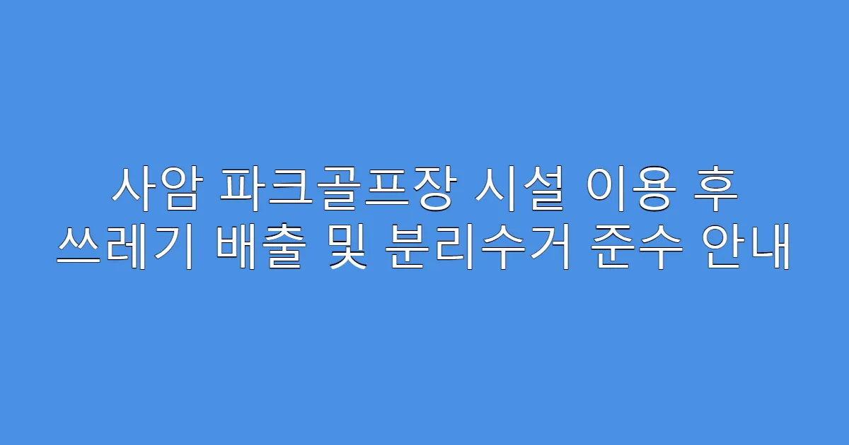 사암 파크골프장 시설 이용 후 쓰레기 배출 및 분리수거 준수 안내