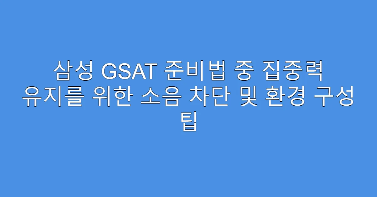 삼성 GSAT 준비법 중 집중력 유지를 위한 소음 차단 및 환경 구성 팁