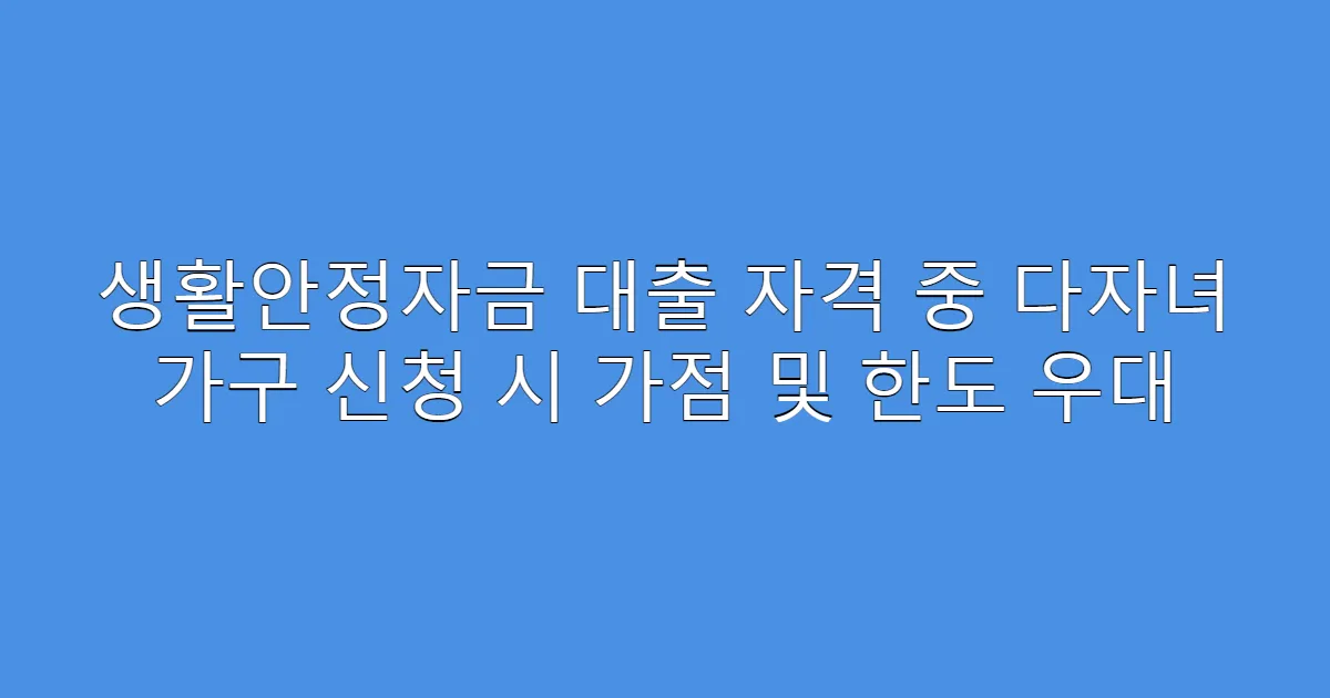 생활안정자금 대출 자격 중 다자녀 가구 신청 시 가점 및 한도 우대