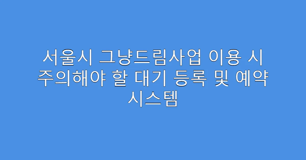 서울시 그냥드림사업 이용 시 주의해야 할 대기 등록 및 예약 시스템