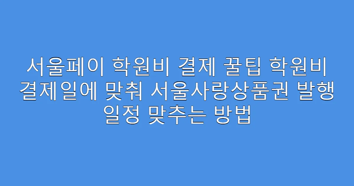 서울페이 학원비 결제 꿀팁 학원비 결제일에 맞춰 서울사랑상품권 발행 일정 맞추는 방법