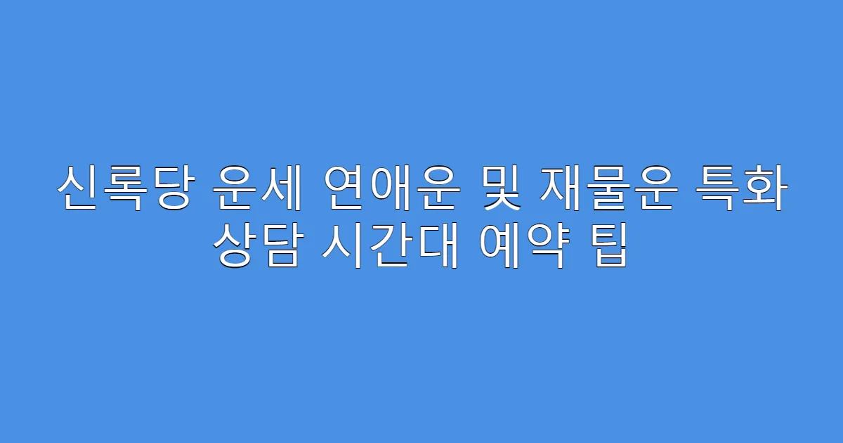 신록당 운세 연애운 및 재물운 특화 상담 시간대 예약 팁