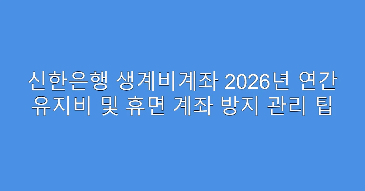 신한은행 생계비계좌 2026년 연간 유지비 및 휴면 계좌 방지 관리 팁