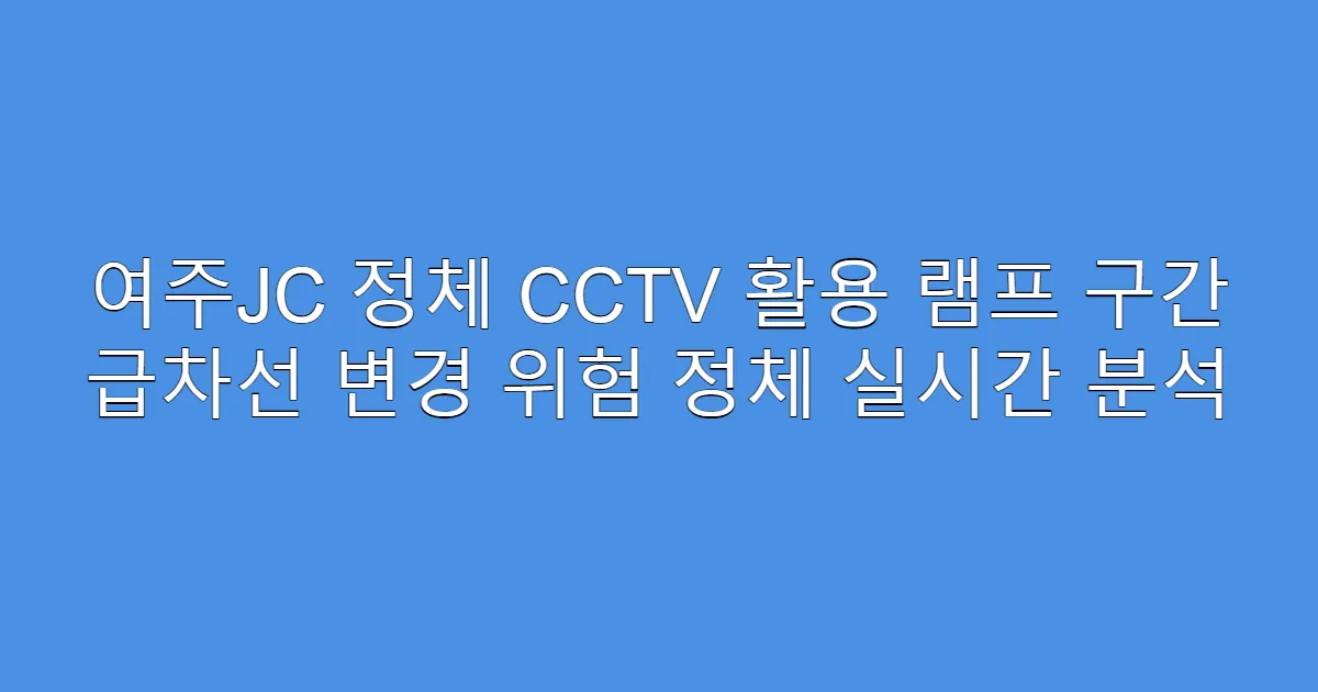 여주JC 정체 CCTV 활용 램프 구간 급차선 변경 위험 정체 실시간 분석