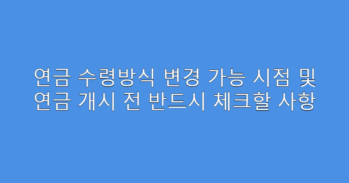 연금 수령방식 변경 가능 시점 및 연금 개시 전 반드시 체크할 사항