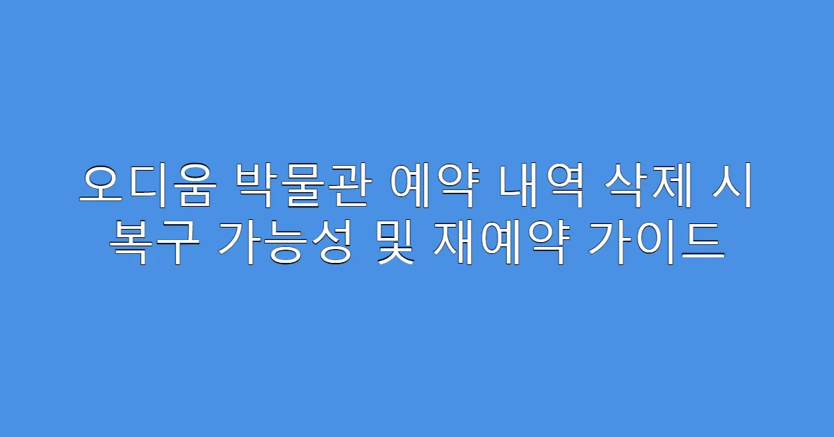 오디움 박물관 예약 내역 삭제 시 복구 가능성 및 재예약 가이드